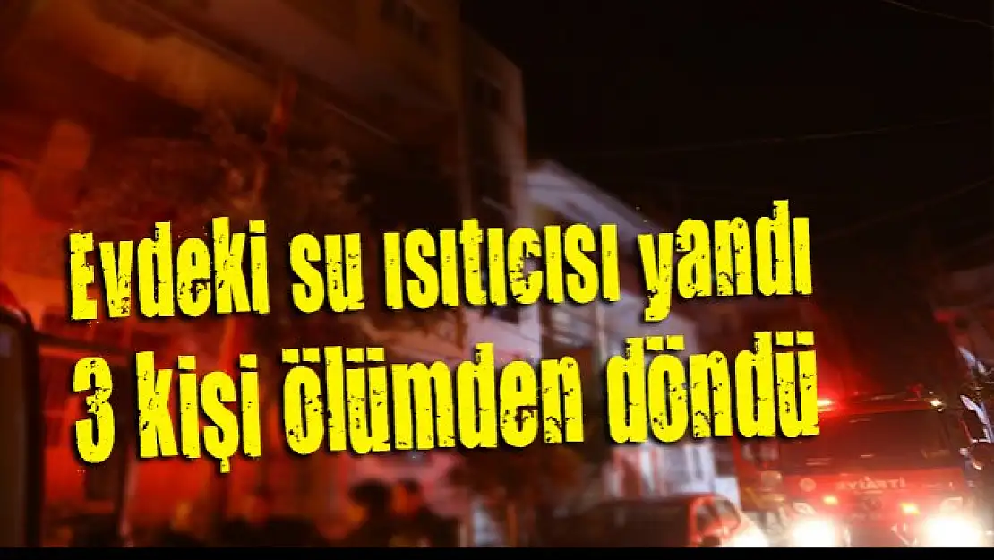 Evdeki su ısıtıcısı yandı, 3 kişi ölümden son anda döndü