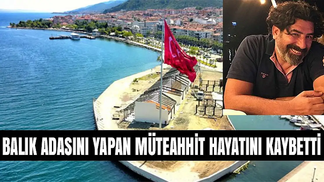 BALIK ADSINI YAPAN MÜTEAHHİT GENÇ YAŞTA HAYATINI KAYBETTİ