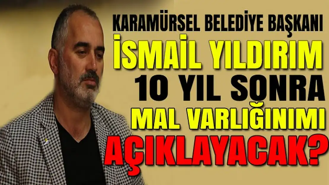 İsmail Yıldırım 10 yıl sonra mal beyanını açıklama kararımı aldı?