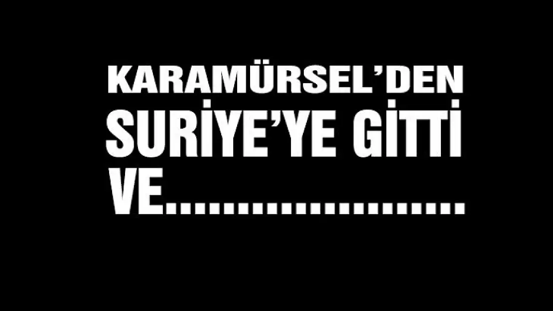 Karamürsel'den Suriye'ye gitti ve