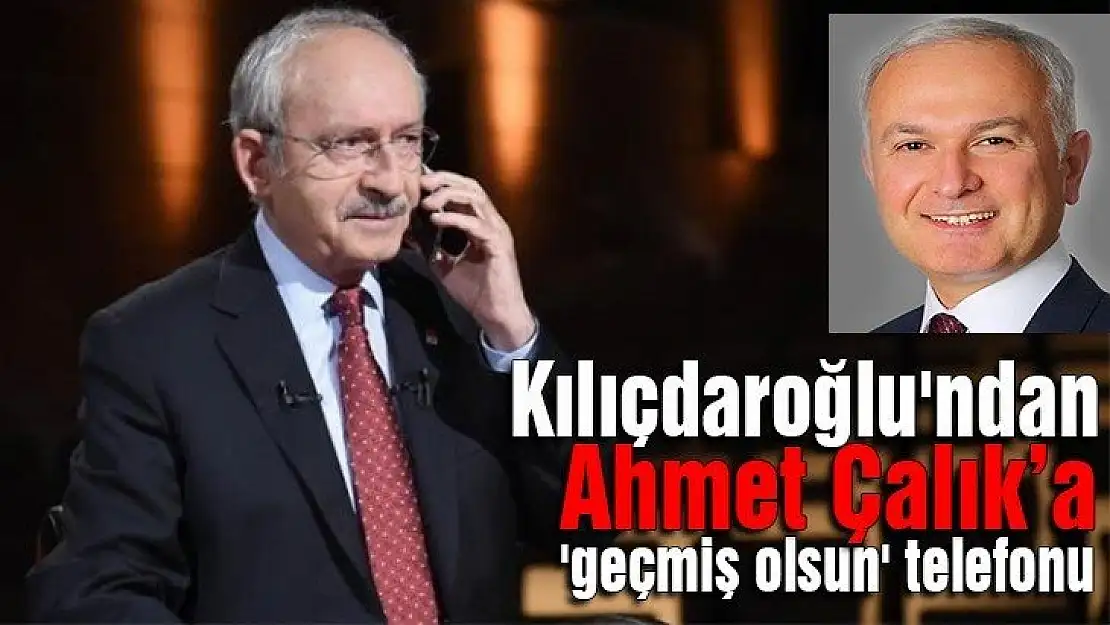 Kılıçdaroğlu'ndan Ahmet Çalık'a 'geçmiş olsun' telefonu