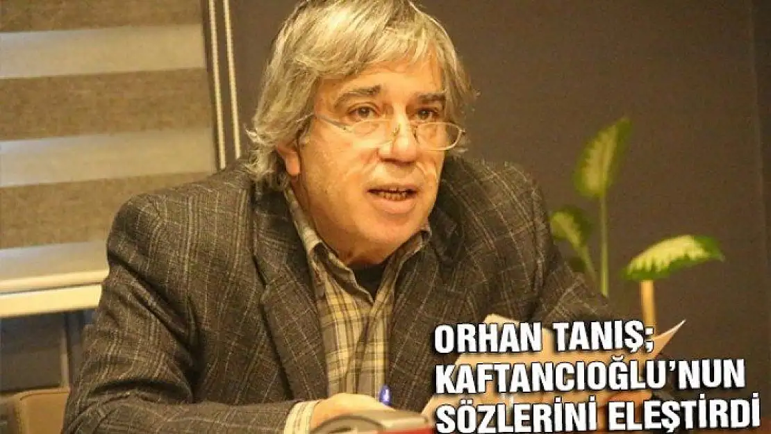 ORHAN TANIŞ KAFTANCIOĞLU'NUN SÖZLERİNİ ELEŞTİRDİ 