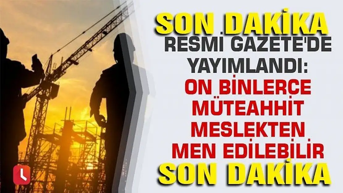 Resmi Gazete'de yayımlandı: On binlerce müteahhit meslekten men edilebilir