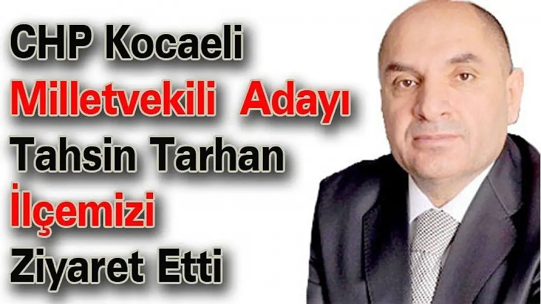 CHP Kocaeli  Milletvekili  Adayı Tahsin Tarhan  İlçemizi Ziyaret Etti