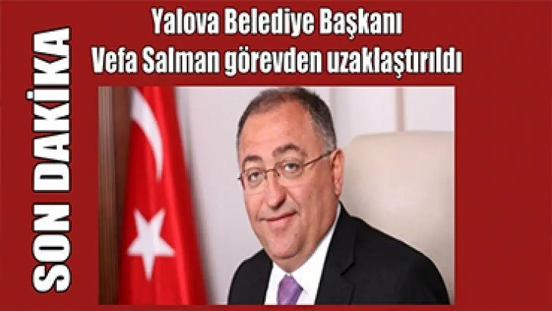 Yalova Belediye Başkanı Vefa Salman görevden uzaklaştırıldı