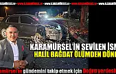 Halil Bağdat ölümden döndü!