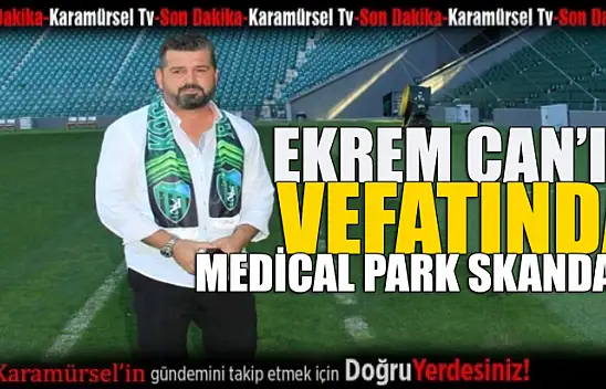 Ekrem Can'ın vefatında medical park skandalı!
