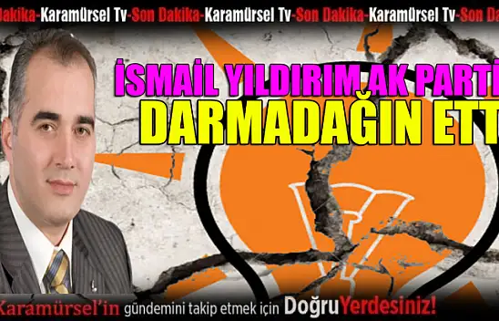 İsmail Yıldırım AK Partiyi darmadağın etti