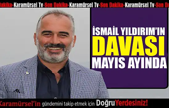 İsmail Yıldırım'ın davası mayıs ayında