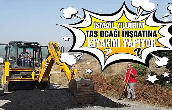 İSMAİL YILDIRIM TAŞ OCAĞI İNŞAATINA KIYAK MI YAPIYOR?