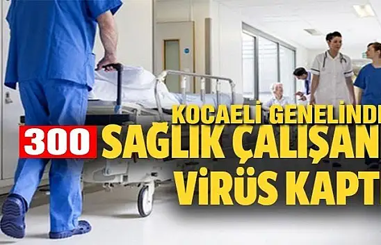 KOCAELİ GENELİNDE KAÇ SAĞLIK ÇALIŞANI VİRÜS KAPTI