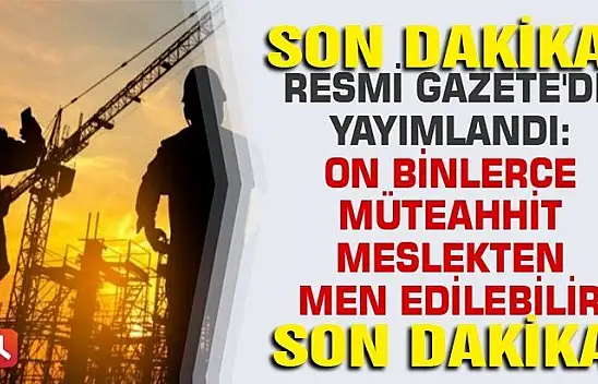 Resmi Gazete'de yayımlandı: On binlerce müteahhit meslekten men edilebilir