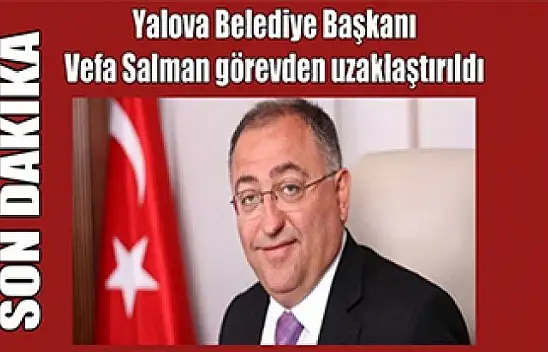 Yalova Belediye Başkanı Vefa Salman görevden uzaklaştırıldı