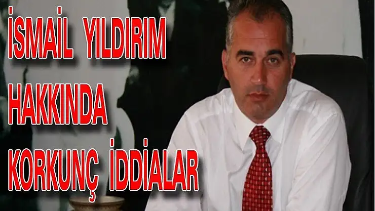 İSMAİL  YILDIRIM  HAKKINDA    İDDİALAR  ÇOK  BÜYÜK