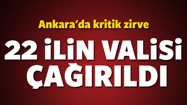 22 ilin valisi Ankara'ya çağrıldı!