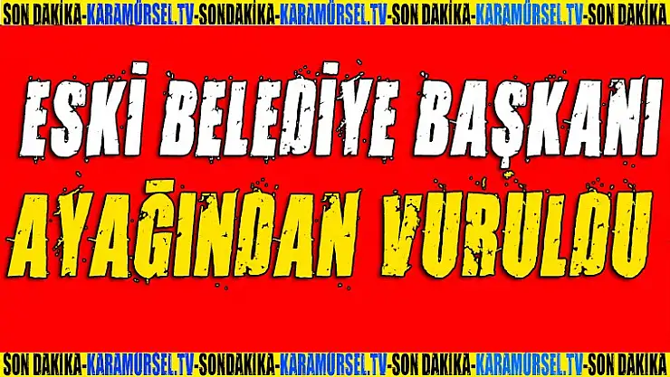 Eski belediye başkanı ayağından vuruldu