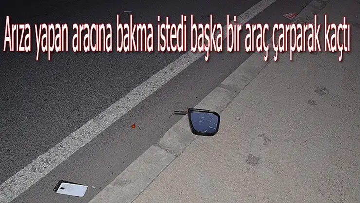 Arıza yapan aracına bakmak  istedi başka bir araç çarparak kaçtı