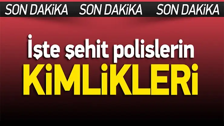 Şehit 14 polisimizin kimliği belli oldu