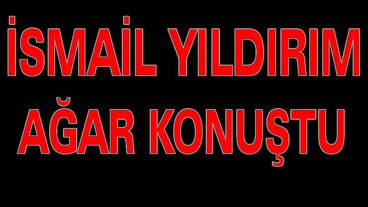 YILDIRIM  AĞAR  KONUŞTU