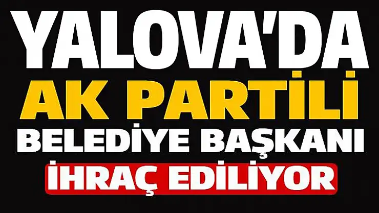 Yalova'da AK Partili belediye başkanına ihraç kararı