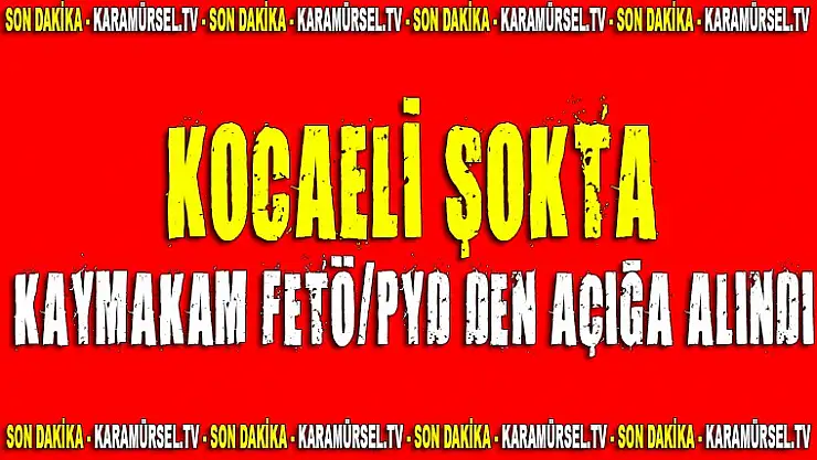 KOCAELİ ŞOKTA KAYMAKAM FETÖ/PYD'DEN AÇIĞA ALINDI
