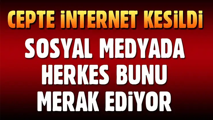 İnternet neden kesildi? Cep Telefonları İnternetsiz Kaldı