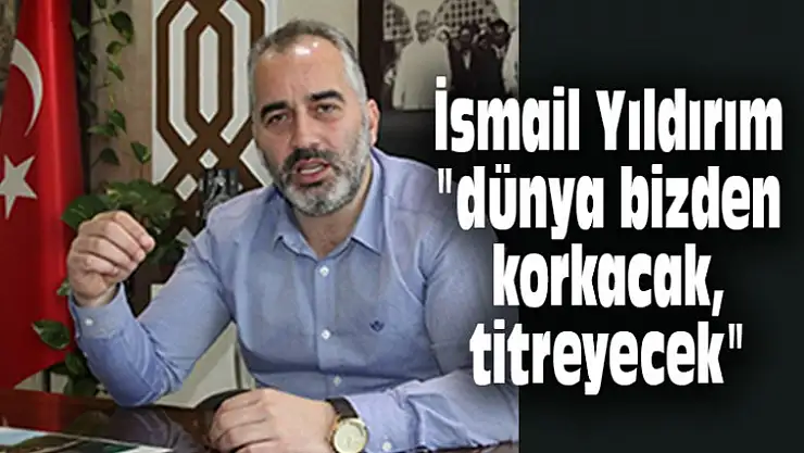 İsmail Yıldırım 'dünya bizden korkacak, titreyecek'