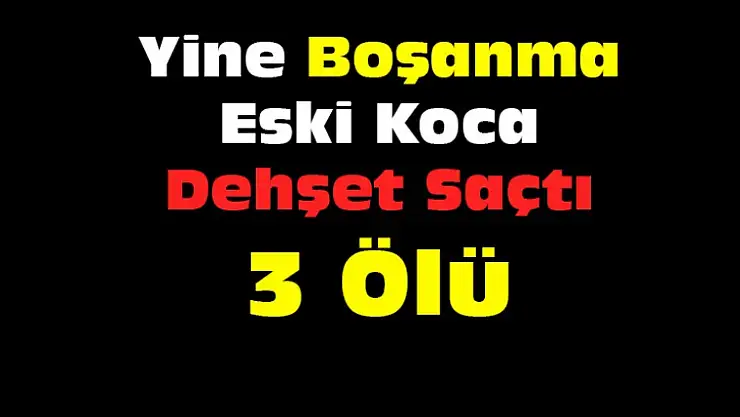 Yine Boşanma ve Dehşet !  3 Ölü