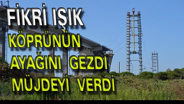 Bakan Işık, köprü ayağını gezdi müjdeyi verdi.