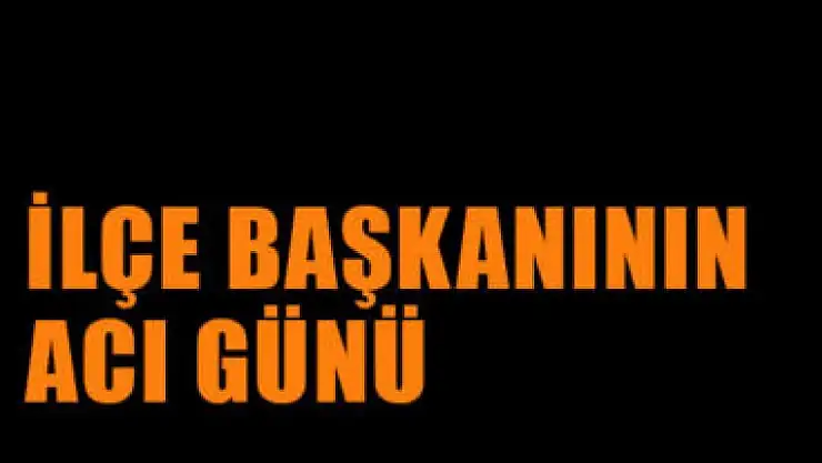 İlçe Başkanının acı günü