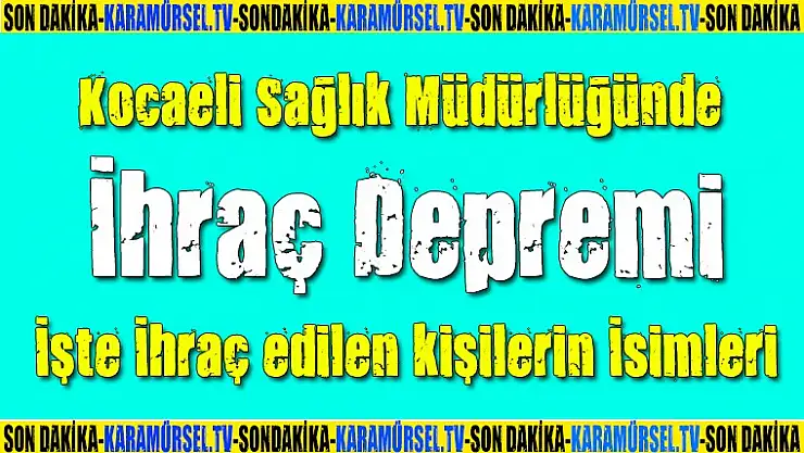Kocaeli Sağlık Müdürlüğünde ihraç depremi işte ihraç edilen kişiler