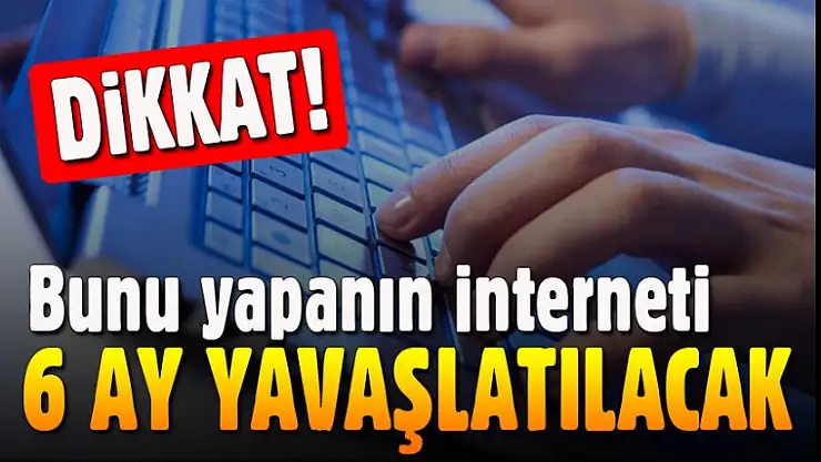 Dikkat! Bunu yapanın interneti 6 ay yavaşlatılacak