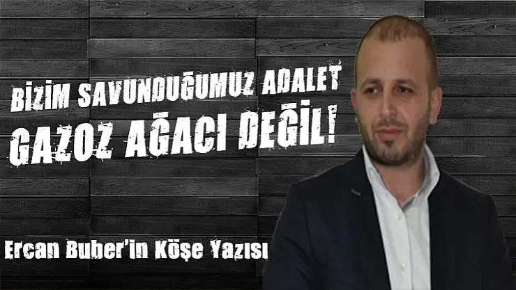 BİZİM SAVUNDUĞUMUZ ADALET, GAZOZ AĞACI DEĞİL!
