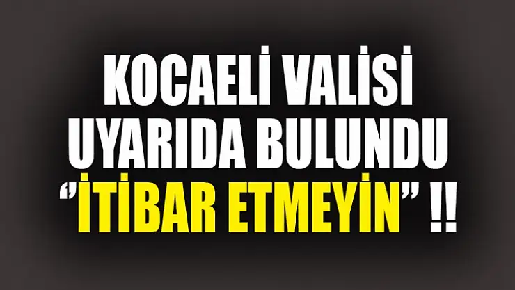 VALİ UYARDI ''İTİBAR ETMEYİN''