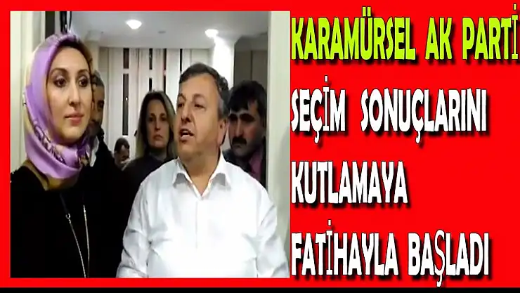 KARAMÜRSEL  AK  PARTİ  SEÇİM  SONUÇLARINI  KUTLAMAYA FATİHAYLA BAŞLADI