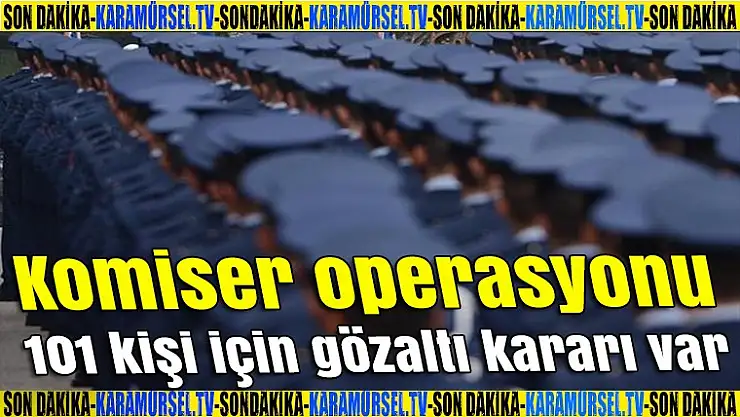 Komiser operasyonu: 101 kişi için gözaltı kararı var