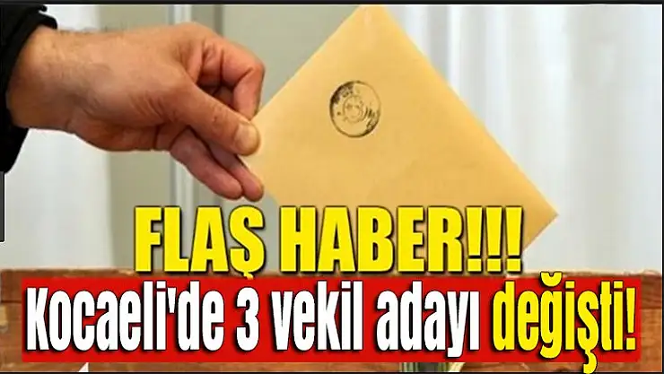 Kocaeli'de 3 vekil adayı değişti!