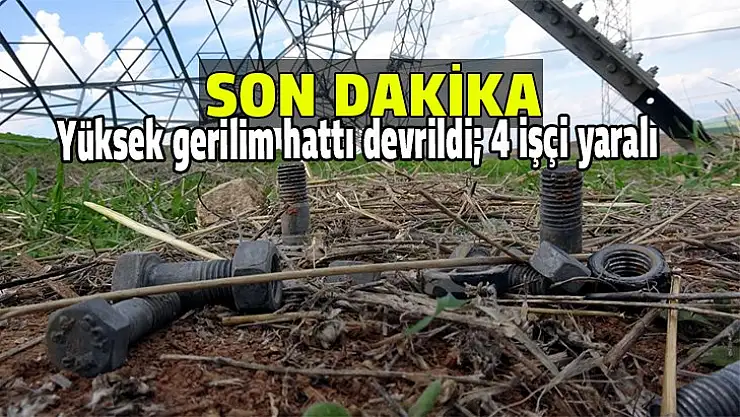 Yüksek gerilim hattı devrildi 4 işçi yaralı