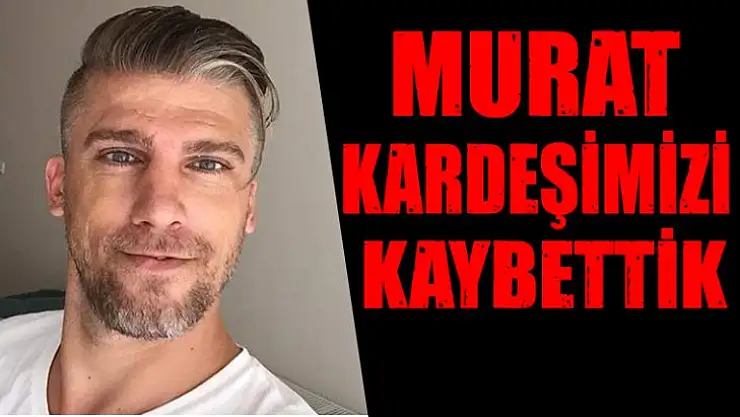Murat Kaya yaşamını kaybetti!