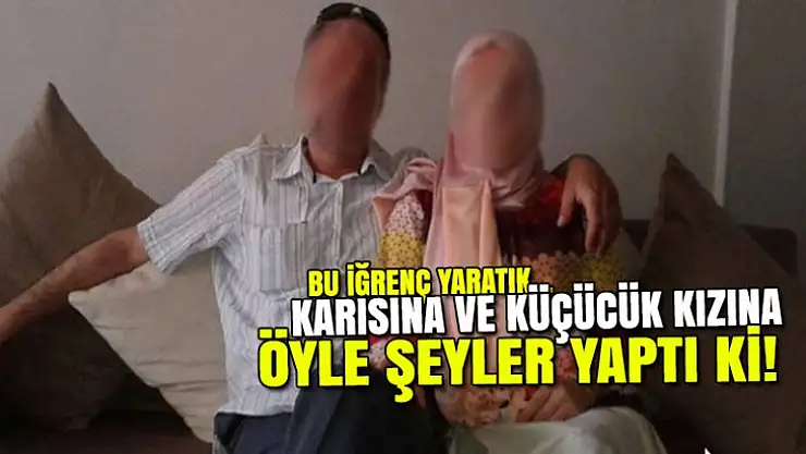 KÜÇÜK KIZINA VE EŞİNE İĞRENÇ ŞEYLER YAPAN SAPIĞA CEZA YAĞDI!