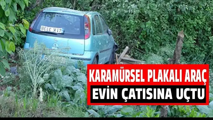 Karamürsel plakalı araç evin çatısına uçtu