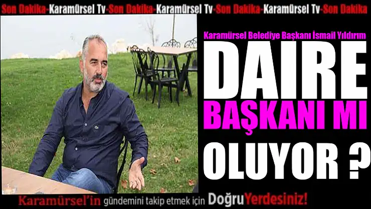 İsmail Yıldırım, daire başkanımı oluyor ?