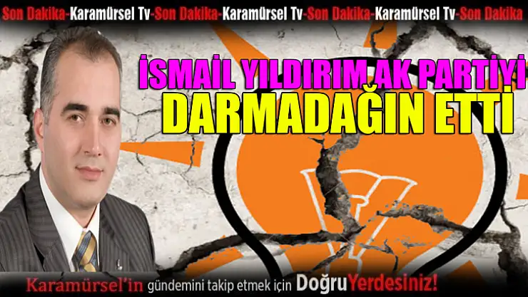 İsmail Yıldırım AK Partiyi darmadağın etti