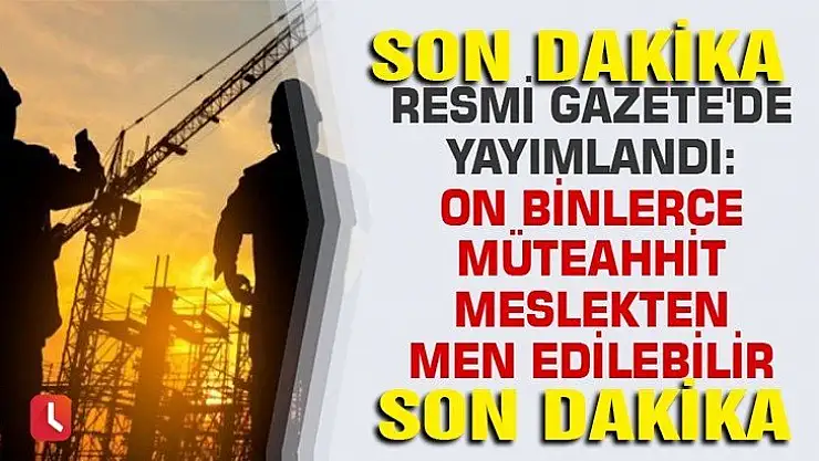 Resmi Gazete'de yayımlandı: On binlerce müteahhit meslekten men edilebilir